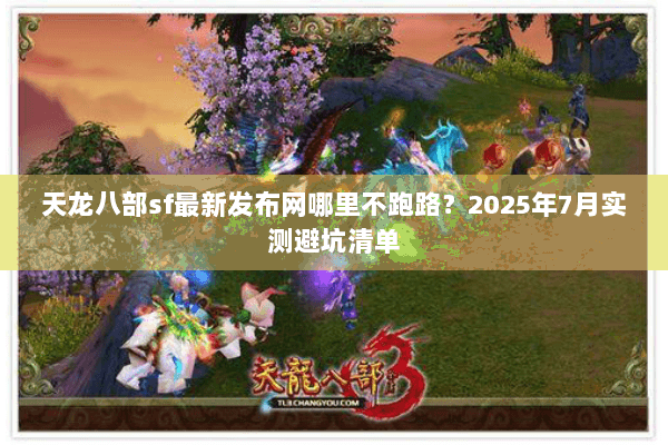 天龙八部sf最新发布网哪里不跑路?2025年7月实测避坑清单 天龙八部sf最新发布网哪里不跑路?2025年7月实测避坑清单