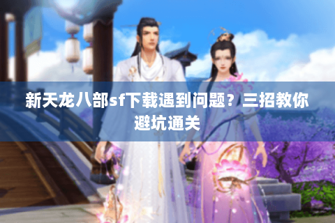 新天龙八部sf下载遇到问题？三招教你避坑通关