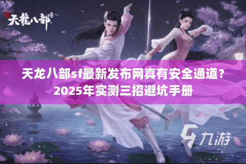 天龙八部sf最新发布网真有安全通道?2025年实测三招避坑手册 天龙八部sf最新发布网真有安全通道?2025年实测三招避坑手册
