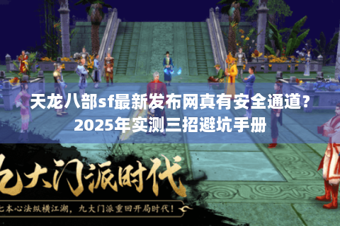 天龙八部sf最新发布网真有安全通道?2025年实测三招避坑手册 天龙八部sf最新发布网真有安全通道?2025年实测三招避坑手册