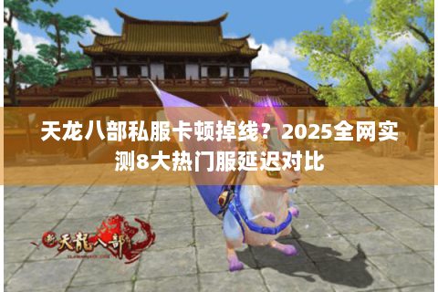 天龙八部私服卡顿掉线？2025全网实测8大热门服延迟对比