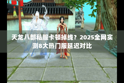 天龙八部私服卡顿掉线？2025全网实测8大热门服延迟对比