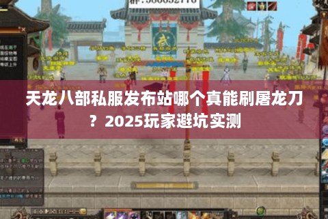 天龙八部私服发布站哪个真能刷屠龙刀？2025玩家避坑实测