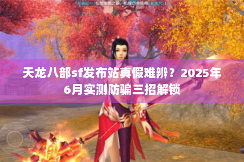 天龙八部sf发布站真假难辨？2025年6月实测防骗三招解锁