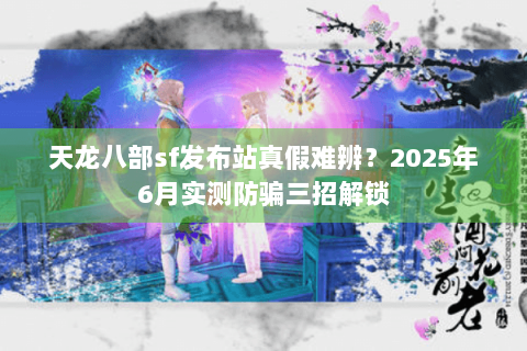天龙八部sf发布站真假难辨？2025年6月实测防骗三招解锁