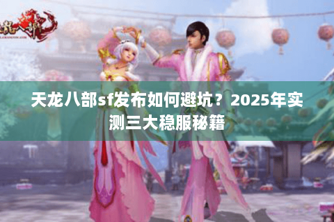 天龙八部sf发布如何避坑？2025年实测三大稳服秘籍