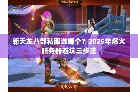 新天龙八部私服选哪个？2025年爆火服务器避坑三步法