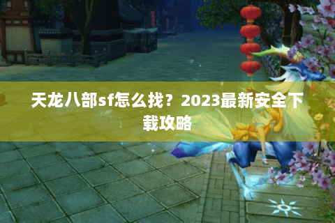 天龙八部sf怎么找？2023最新安全下载攻略