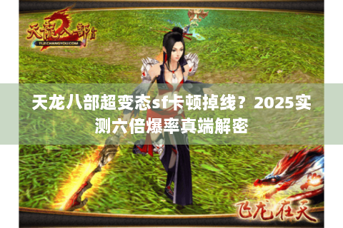天龙八部超变态sf卡顿掉线?2025实测六倍爆率真端解密 天龙八部超变态sf卡顿掉线?2025实测六倍爆率真端解密