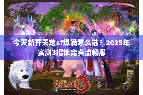 今天新开天龙sf爆满怎么选？2025年实测3招锁定真流畅服