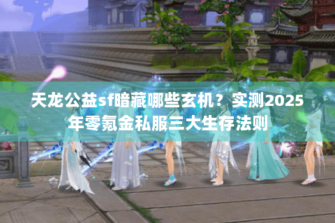 天龙公益sf暗藏哪些玄机?实测2025年零氪金私服三大生存法则 天龙公益sf暗藏哪些玄机?实测2025年零氪金私服三大生存法则