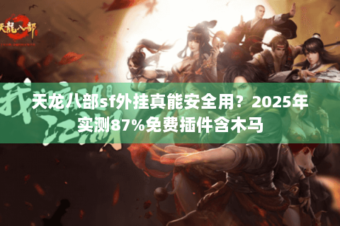 天龙八部sf外挂真能安全用?2025年实测87%免费插件含木马 天龙八部sf外挂真能安全用?2025年实测87%免费插件含木马