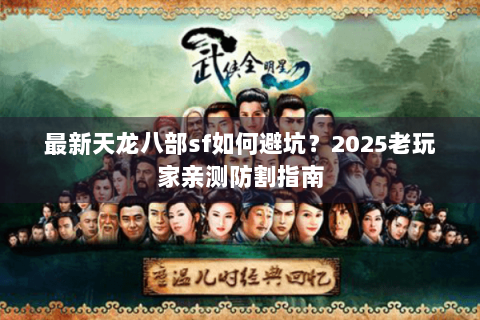 最新天龙八部sf如何避坑？2025老玩家亲测防割指南
