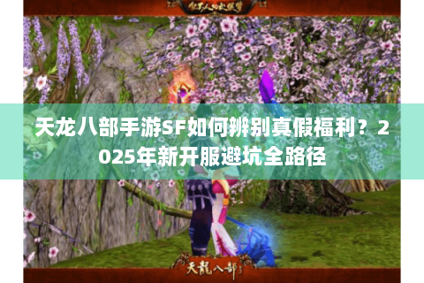 天龙八部手游SF如何辨别真假福利？2025年新开服避坑全路径