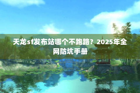 天龙sf发布站哪个不跑路？2025年全网防坑手册