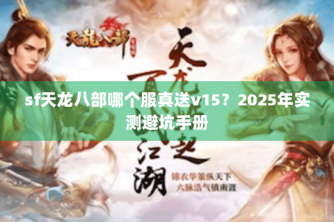 sf天龙八部哪个服真送v15?2025年实测避坑手册 sf天龙八部哪个服真送v15?2025年实测避坑手册