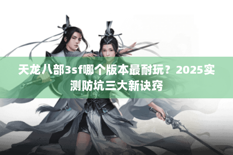 天龙八部3sf哪个版本最耐玩?2025实测防坑三大新诀窍 天龙八部3sf哪个版本最耐玩?2025实测防坑三大新诀窍