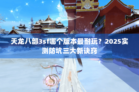天龙八部3sf哪个版本最耐玩?2025实测防坑三大新诀窍 天龙八部3sf哪个版本最耐玩?2025实测防坑三大新诀窍