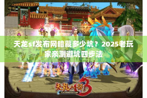 天龙sf发布网暗藏多少坑？2025老玩家亲测避坑四步法