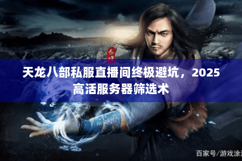 天龙八部私服直播间终极避坑,2025高活服务器筛选术 天龙八部私服直播间终极避坑,2025高活服务器筛选术