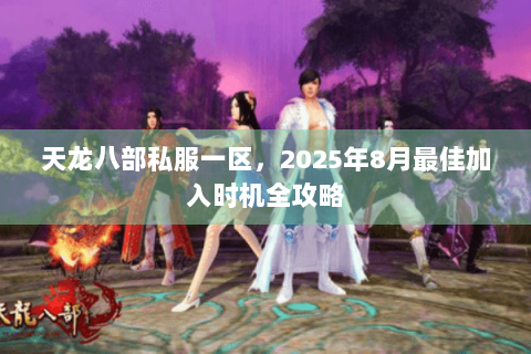 天龙八部私服一区,2025年8月最佳加入时机全攻略 天龙八部私服一区,2025年8月最佳加入时机全攻略
