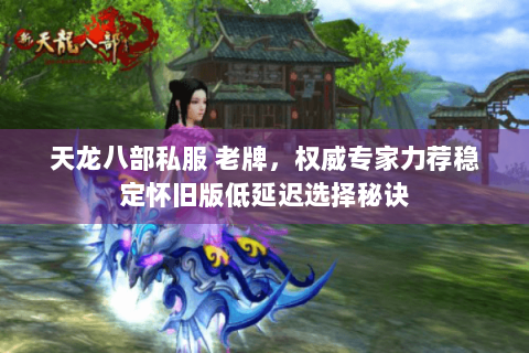 天龙八部私服 老牌,权威专家力荐稳定怀旧版低延迟选择秘诀 天龙八部私服 老牌,权威专家力荐稳定怀旧版低延迟选择秘诀
