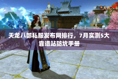 天龙八部私服发布网排行，7月实测5大靠谱站防坑手册