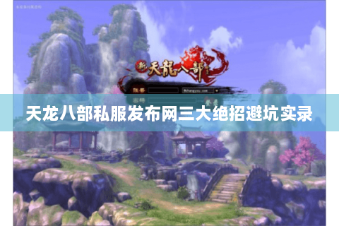 天龙八部私服发布网三大绝招避坑实录 天龙八部私服发布网三大绝招避坑实录