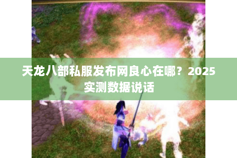 天龙八部私服发布网良心在哪?2025实测数据说话 天龙八部私服发布网良心在哪?2025实测数据说话