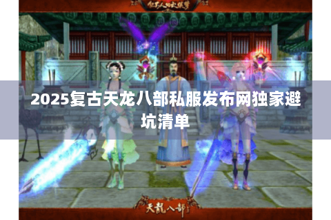 2025复古天龙八部私服发布网独家避坑清单