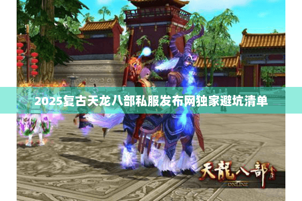 2025复古天龙八部私服发布网独家避坑清单