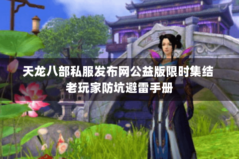 天龙八部私服发布网公益版限时集结 老玩家防坑避雷手册