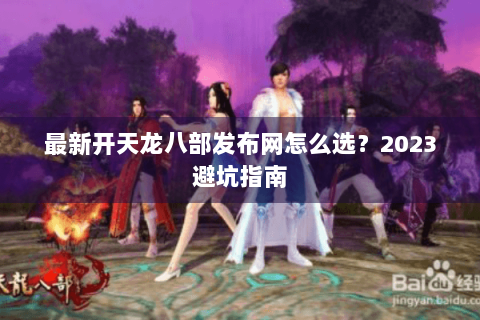 最新开天龙八部发布网怎么选？2023避坑指南