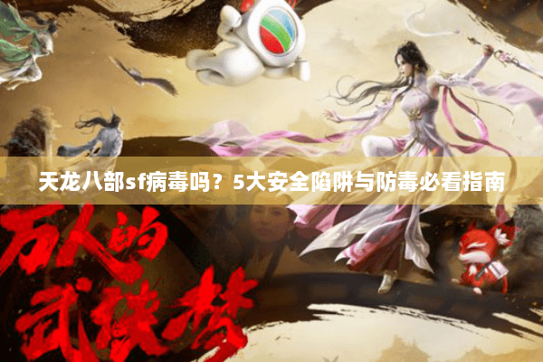 天龙八部sf病毒吗？5大安全陷阱与防毒必看指南