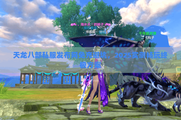 天龙八部私服发布网免充避坑，2025实测畅玩终极方案