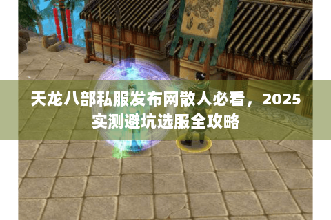 天龙八部私服发布网散人必看,2025实测避坑选服全攻略 天龙八部私服发布网散人必看,2025实测避坑选服全攻略