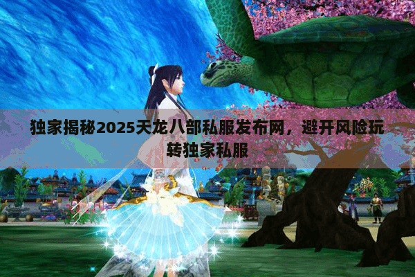 独家揭秘2025天龙八部私服发布网,避开风险玩转独家私服 独家揭秘2025天龙八部私服发布网,避开风险玩转独家私服