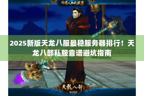 2025新版天龙八服最稳服务器排行!天龙八部私服靠谱避坑指南 2025新版天龙八服最稳服务器排行!天龙八部私服靠谱避坑指南