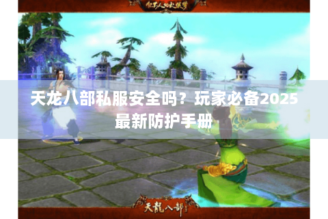 天龙八部私服安全吗?玩家必备2025最新防护手册 天龙八部私服安全吗?玩家必备2025最新防护手册