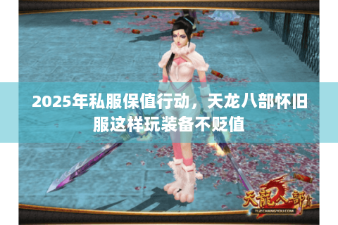 2025年私服保值行动,天龙八部怀旧服这样玩装备不贬值 2025年私服保值行动,天龙八部怀旧服这样玩装备不贬值