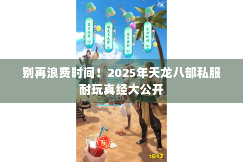 别再浪费时间!2025年天龙八部私服耐玩真经大公开 别再浪费时间!2025年天龙八部私服耐玩真经大公开