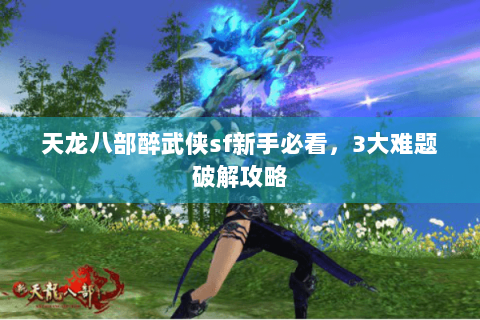 天龙八部醉武侠sf新手必看，3大难题破解攻略
