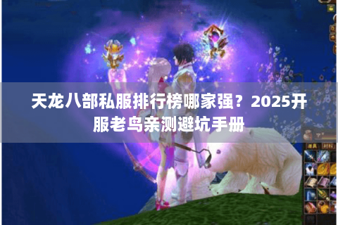 天龙八部私服排行榜哪家强？2025开服老鸟亲测避坑手册