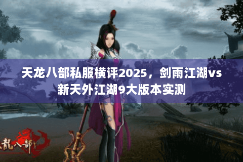 天龙八部私服横评2025，剑雨江湖vs新天外江湖9大版本实测