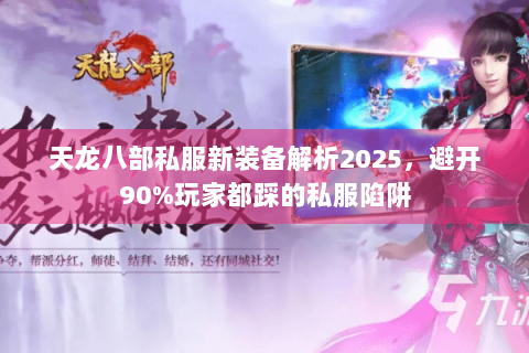 天龙八部私服新装备解析2025，避开90%玩家都踩的私服陷阱