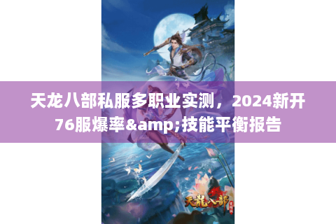 天龙八部私服多职业实测,2024新开76服爆率&技能平衡报告 天龙八部私服多职业实测,2024新开76服爆率&技能平衡报告