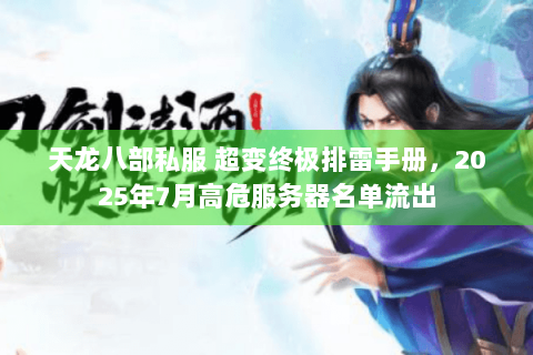 天龙八部私服 超变终极排雷手册，2025年7月高危服务器名单流出