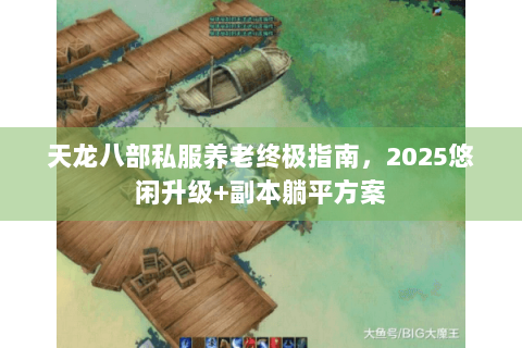 天龙八部私服养老终极指南，2025悠闲升级+副本躺平方案