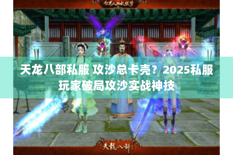 天龙八部私服 攻沙总卡壳？2025私服玩家破局攻沙实战神技