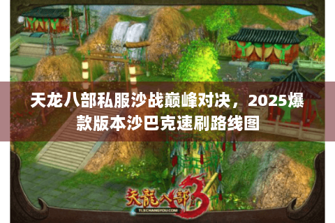 天龙八部私服沙战巅峰对决,2025爆款版本沙巴克速刷路线图 天龙八部私服沙战巅峰对决,2025爆款版本沙巴克速刷路线图